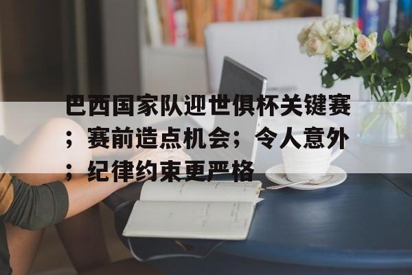九游正版入口-关于巴西国家队迎世俱杯关键赛；赛前造点机会；令人意外；纪律约束更严格的信息