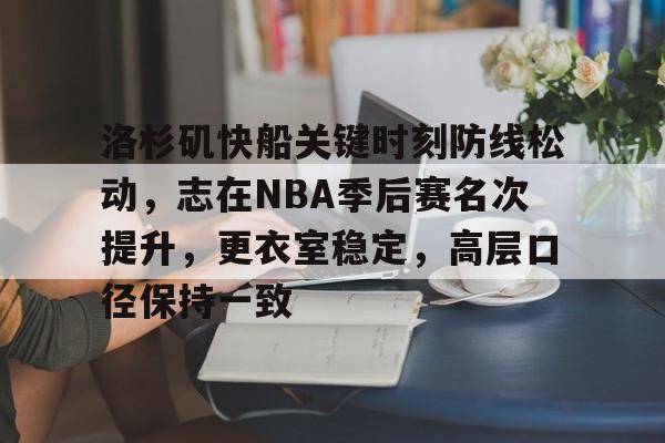 游官网主页-洛杉矶快船关键时刻防线松动，志在NBA季后赛名次提升，更衣室稳定，高层口径保持一致的简单介绍
