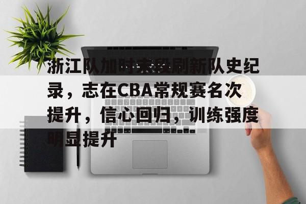 九游娱乐中心-包含浙江队加时末段刷新队史纪录，志在CBA常规赛名次提升，信心回归，训练强度明显提升的词条