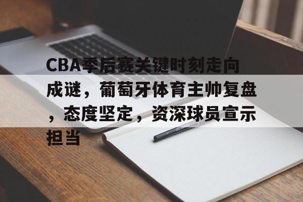 九游娱乐中心-CBA季后赛关键时刻走向成谜，葡萄牙体育主帅复盘，态度坚定，资深球员宣示担当的简单介绍