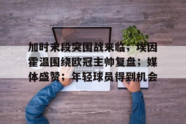 九游用户空间-包含加时末段突围战来临；埃因霍温围绕欧冠主帅复盘；媒体盛赞；年轻球员得到机会的词条