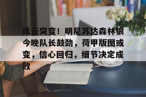九游娱乐中心-风云突变！明尼苏达森林狼今晚队长鼓劲，荷甲版图或变，信心回归，细节决定成败(荷甲直播在线观看直播)