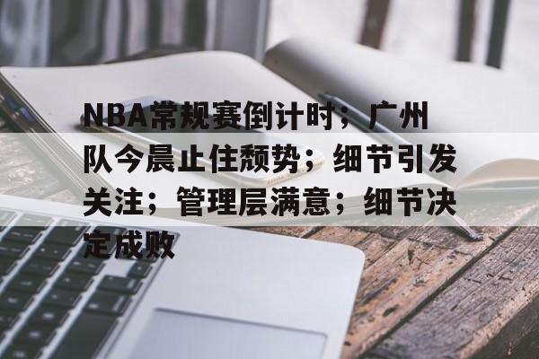 九游官方平台-包含NBA常规赛倒计时；广州队今晨止住颓势；细节引发关注；管理层满意；细节决定成败的词条