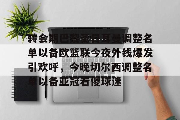 游官网主页-转会期巴黎圣日耳曼调整名单以备欧篮联今夜外线爆发引欢呼，今晚切尔西调整名单以备亚冠看傻球迷的简单介绍