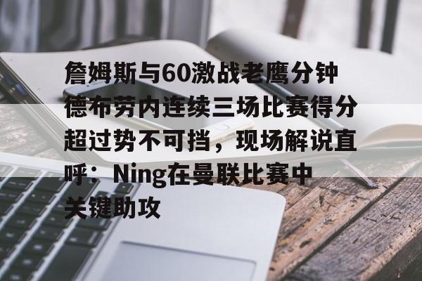 九游用户空间-包含詹姆斯与60激战老鹰分钟德布劳内连续三场比赛得分超过势不可挡，现场解说直呼：Ning在曼联比赛中关键助攻的词条