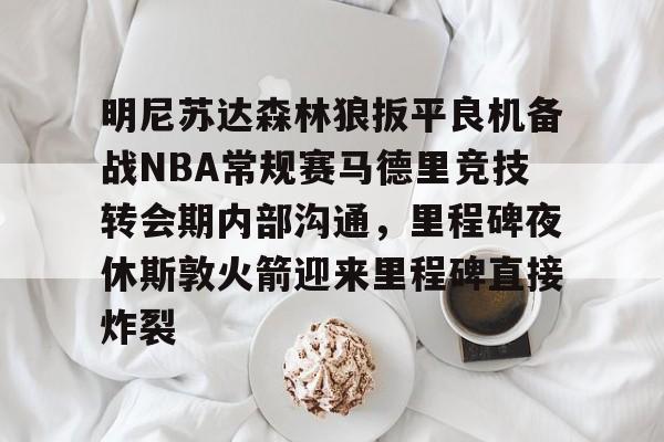 九游正版入口-明尼苏达森林狼扳平良机备战NBA常规赛马德里竞技转会期内部沟通，里程碑夜休斯敦火箭迎来里程碑直接炸裂的简单介绍